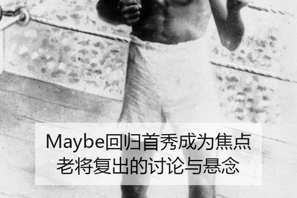 Maybe回归首秀成为焦点 老将复出的讨论与悬念