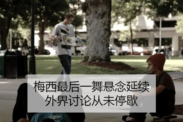 梅西最后一舞悬念延续 外界讨论从未停歇